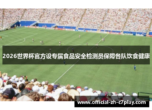 2026世界杯官方设专属食品安全检测员保障各队饮食健康