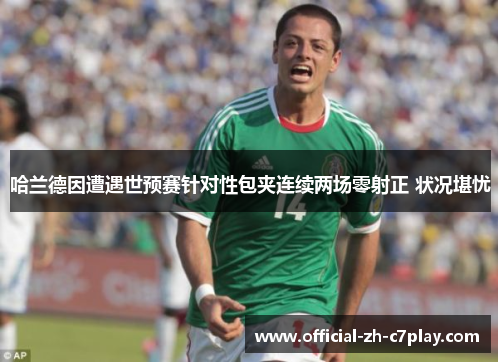 哈兰德因遭遇世预赛针对性包夹连续两场零射正 状况堪忧