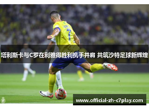 塔利斯卡与C罗在利雅得胜利携手并肩 共筑沙特足球新辉煌