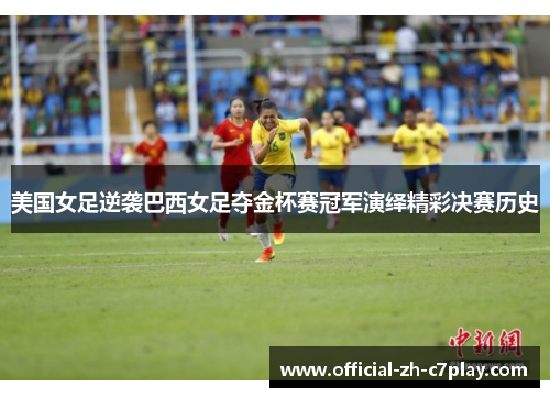 美国女足逆袭巴西女足夺金杯赛冠军演绎精彩决赛历史