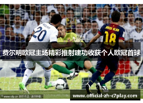 费尔明欧冠主场精彩推射建功收获个人欧冠首球