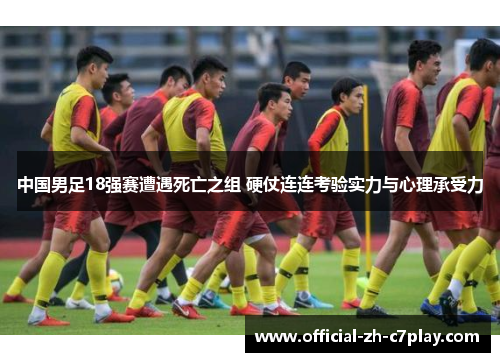 中国男足18强赛遭遇死亡之组 硬仗连连考验实力与心理承受力