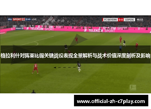 格拉利什对阵莱比锡关键战役表现全景解析与战术价值深度剖析及影响
