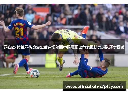 罗密欧·拉维亚伤愈复出后在切尔西中场展现出色表现助力球队逐步回暖
