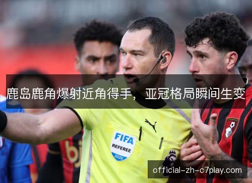 鹿岛鹿角爆射近角得手，亚冠格局瞬间生变